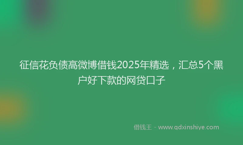 征信花负债高微博借钱2025年精选，汇总5个黑户好下款的网贷口子