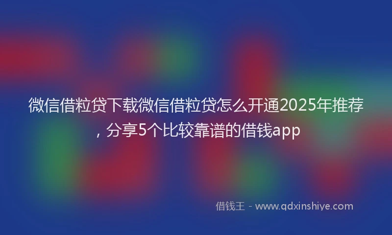 微信借粒贷下载微信借粒贷怎么开通2025年推荐，分享5个比较靠谱的借钱app