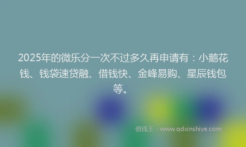 2025年的微乐分一次不过多久再申请有：小鹅花钱、钱袋速贷融、借钱快、金峰易购、星辰钱包等。
