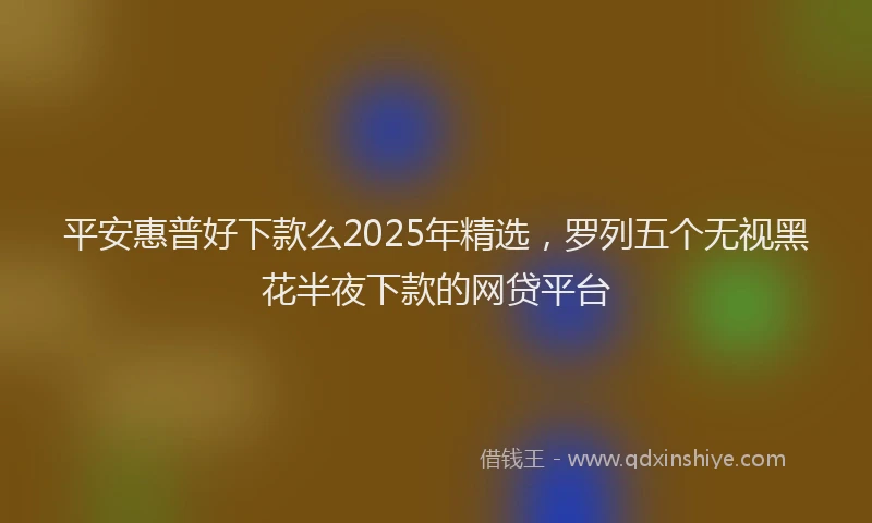 平安惠普好下款么2025年精选，罗列五个无视黑花半夜下款的网贷平台