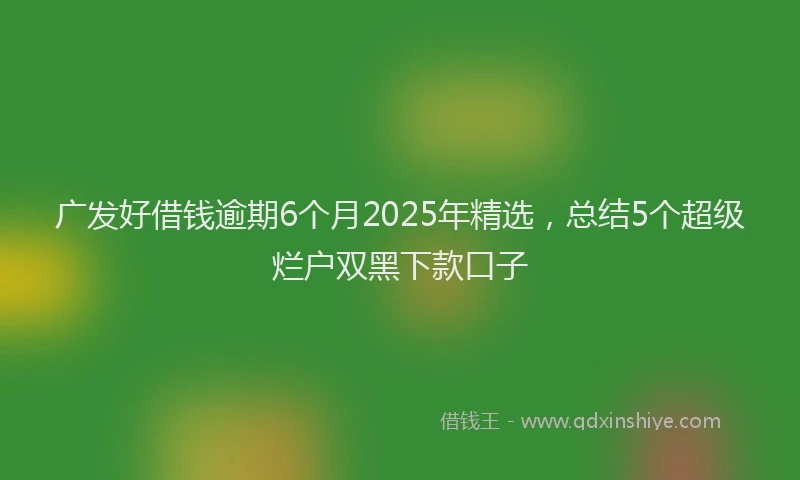 广发好借钱逾期6个月2025年精选，总结5个超级烂户双黑下款口子