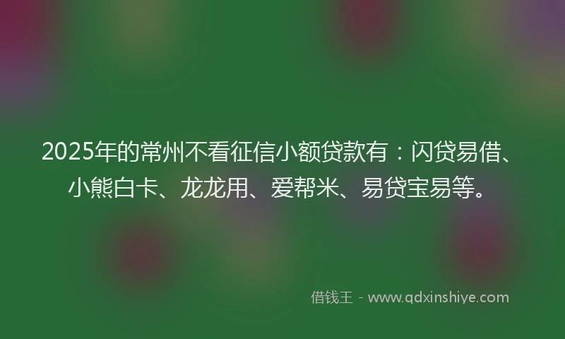 2025年的常州不看征信小额贷款有：闪贷易借、小熊白卡、龙龙用、爱帮米、易贷宝易等。