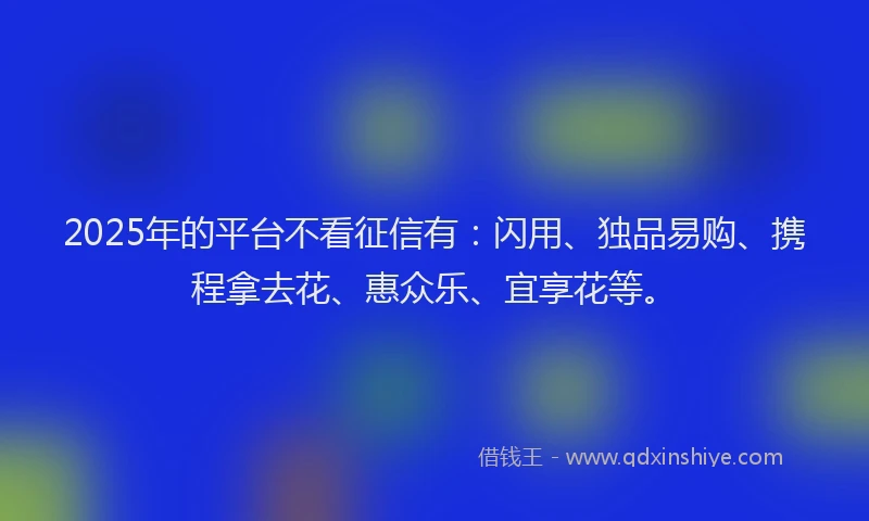2025年的平台不看征信有：闪用、独品易购、携程拿去花、惠众乐、宜享花等。