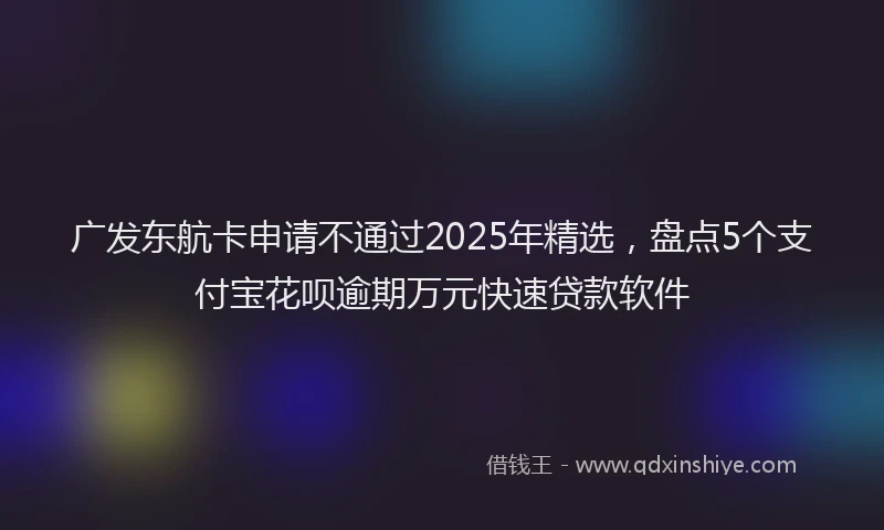 广发东航卡申请不通过2025年精选，盘点5个支付宝花呗逾期万元快速贷款软件