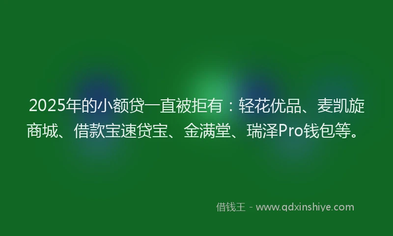 2025年的小额贷一直被拒有：轻花优品、麦凯旋商城、借款宝速贷宝、金满堂、瑞泽Pro钱包等。