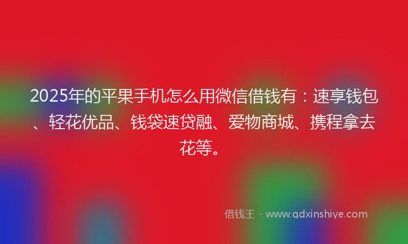 2025年的平果手机怎么用微信借钱有：速享钱包、轻花优品、钱袋速贷融、爱物商城、携程拿去花等。