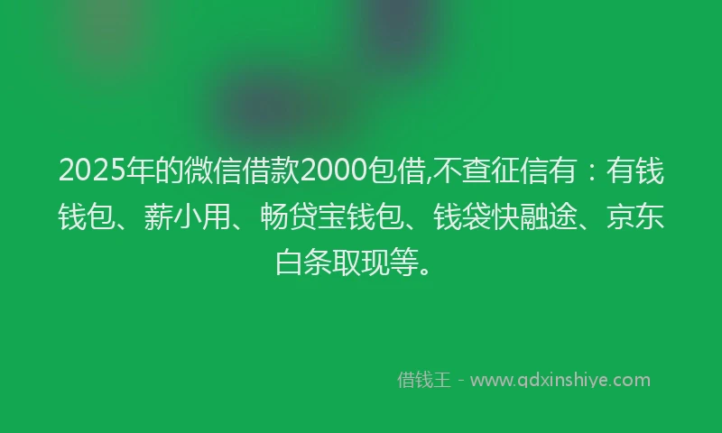 2025年的微信借款2000包借,不查征信有：有钱钱包、薪小用、畅贷宝钱包、钱袋快融途、京东白条取现等。
