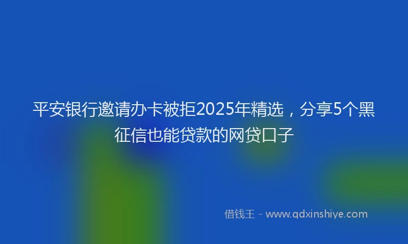 平安银行邀请办卡被拒2025年精选，分享5个黑征信也能贷款的网贷口子