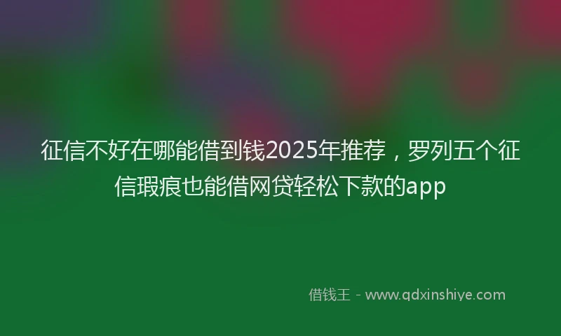 征信不好在哪能借到钱2025年推荐，罗列五个征信瑕疵也能借网贷轻松下款的app