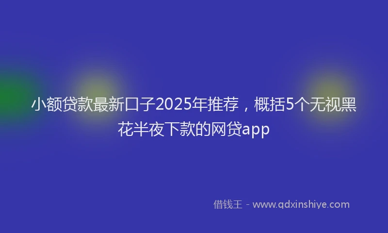小额贷款最新口子2025年推荐，概括5个无视黑花半夜下款的网贷app