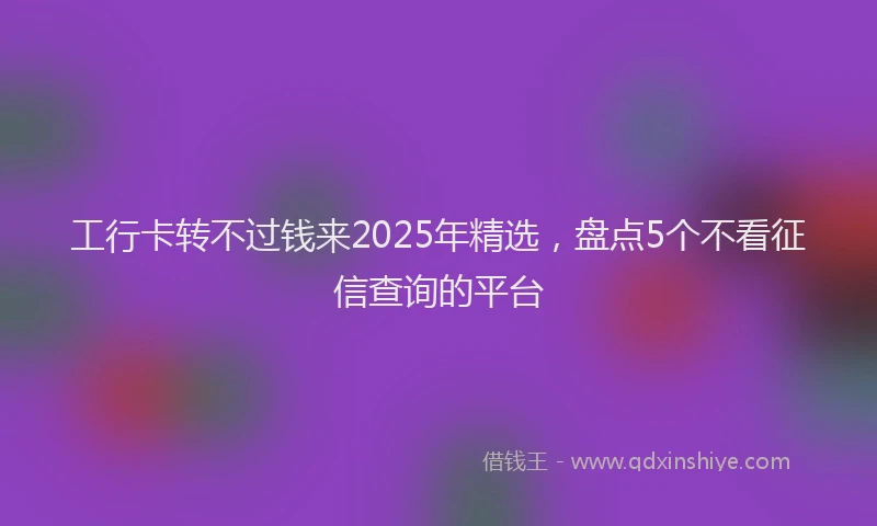 工行卡转不过钱来2025年精选，盘点5个不看征信查询的平台