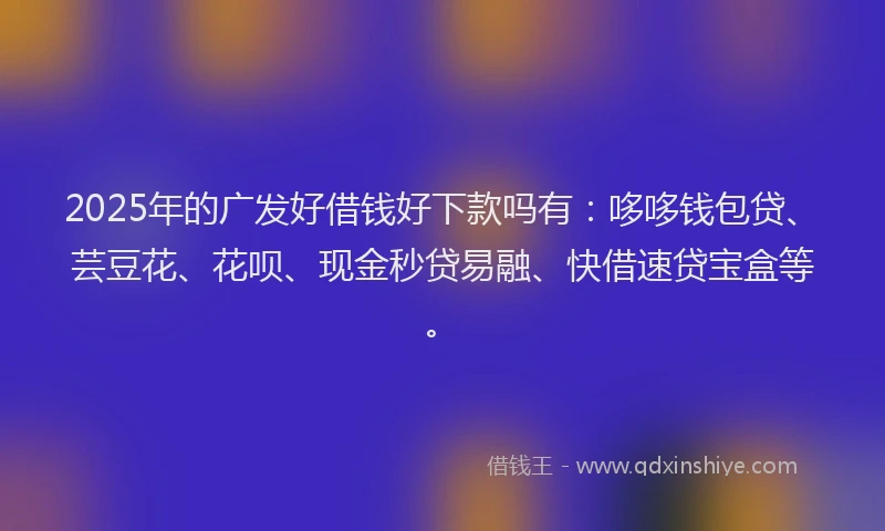 2025年的广发好借钱好下款吗有：哆哆钱包贷、芸豆花、花呗、现金秒贷易融、快借速贷宝盒等。
