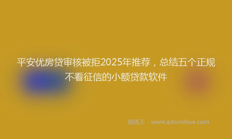 平安优房贷审核被拒2025年推荐，总结五个正规不看征信的小额贷款软件