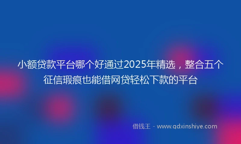 小额贷款平台哪个好通过2025年精选，整合五个征信瑕疵也能借网贷轻松下款的平台