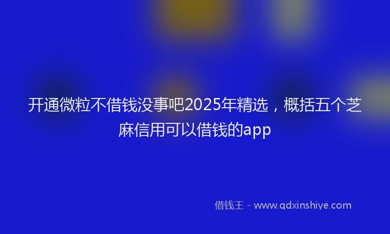 开通微粒不借钱没事吧2025年精选，概括五个芝麻信用可以借钱的app