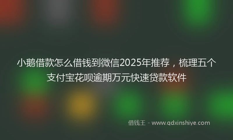 小鹅借款怎么借钱到微信2025年推荐，梳理五个支付宝花呗逾期万元快速贷款软件