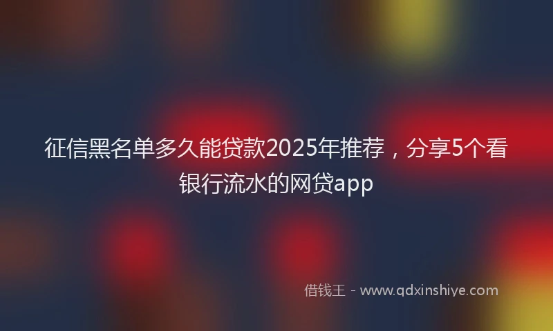 征信黑名单多久能贷款2025年推荐，分享5个看银行流水的网贷app