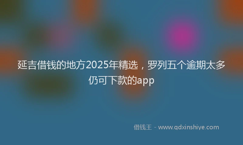 延吉借钱的地方2025年精选，罗列五个逾期太多仍可下款的app