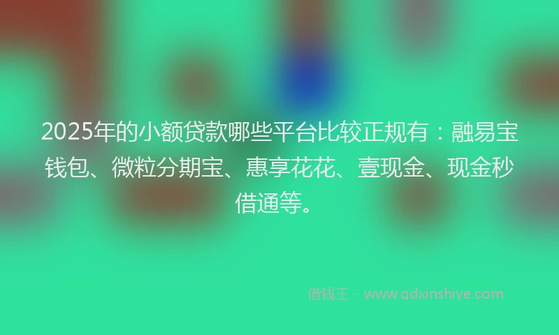 2025年的小额贷款哪些平台比较正规有：融易宝钱包、微粒分期宝、惠享花花、壹现金、现金秒借通等。