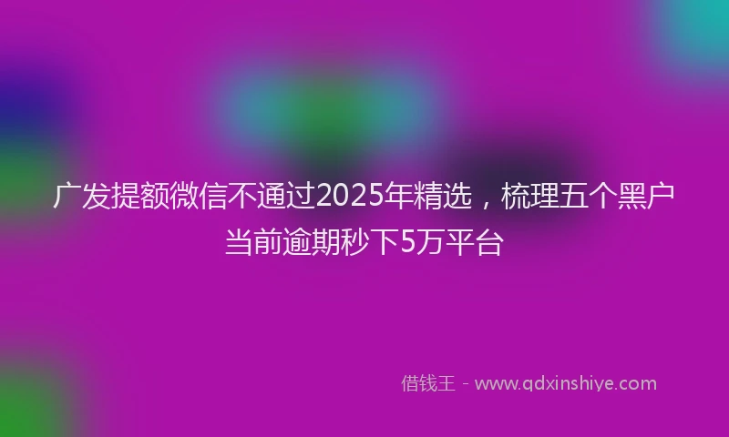 广发提额微信不通过2025年精选，梳理五个黑户当前逾期秒下5万平台
