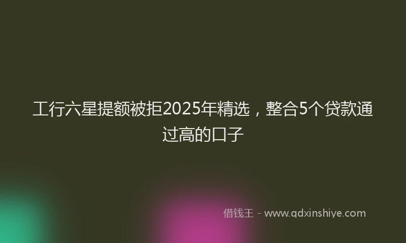 工行六星提额被拒2025年精选，整合5个贷款通过高的口子
