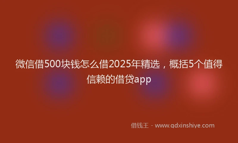 微信借500块钱怎么借2025年精选，概括5个值得信赖的借贷app