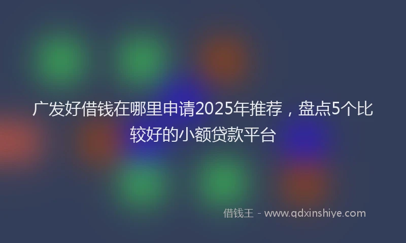 广发好借钱在哪里申请2025年推荐，盘点5个比较好的小额贷款平台