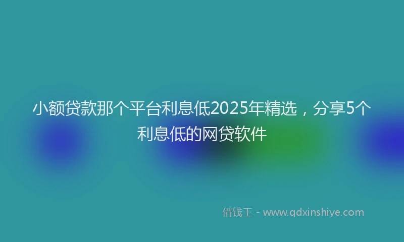 小额贷款那个平台利息低2025年精选，分享5个利息低的网贷软件