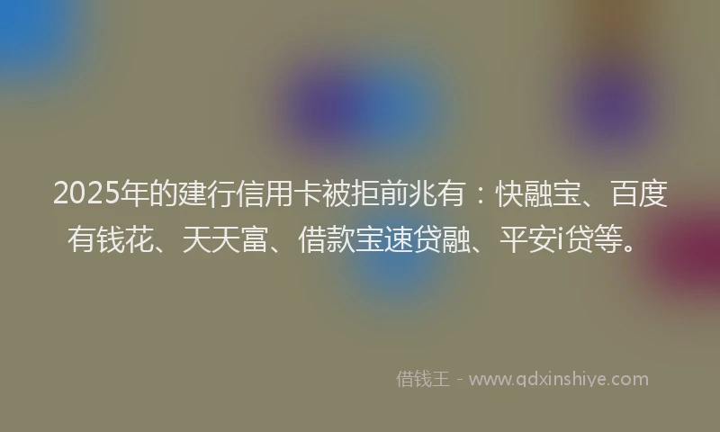 2025年的建行信用卡被拒前兆有：快融宝、百度有钱花、天天富、借款宝速贷融、平安i贷等。