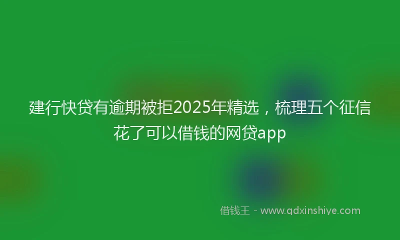 建行快贷有逾期被拒2025年精选，梳理五个征信花了可以借钱的网贷app