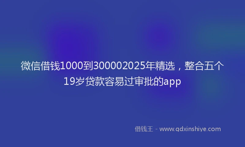 微信借钱1000到300002025年精选，整合五个19岁贷款容易过审批的app