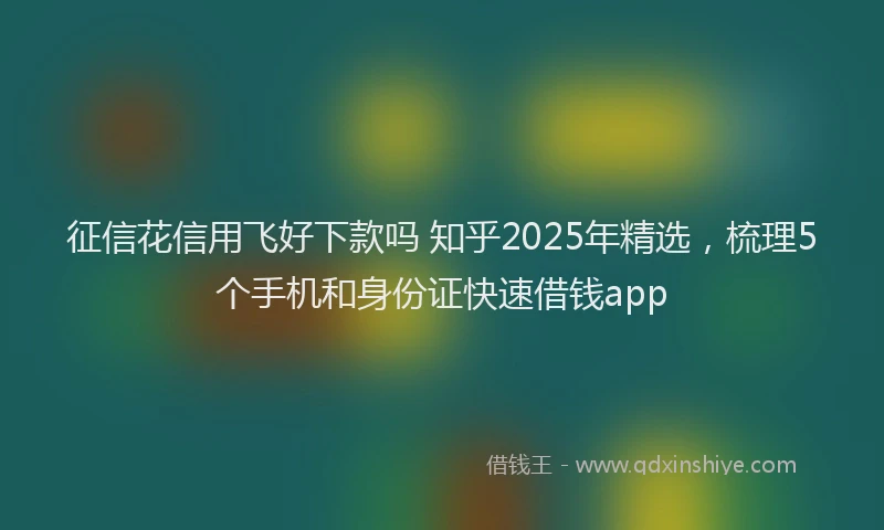 征信花信用飞好下款吗 知乎2025年精选，梳理5个手机和身份证快速借钱app
