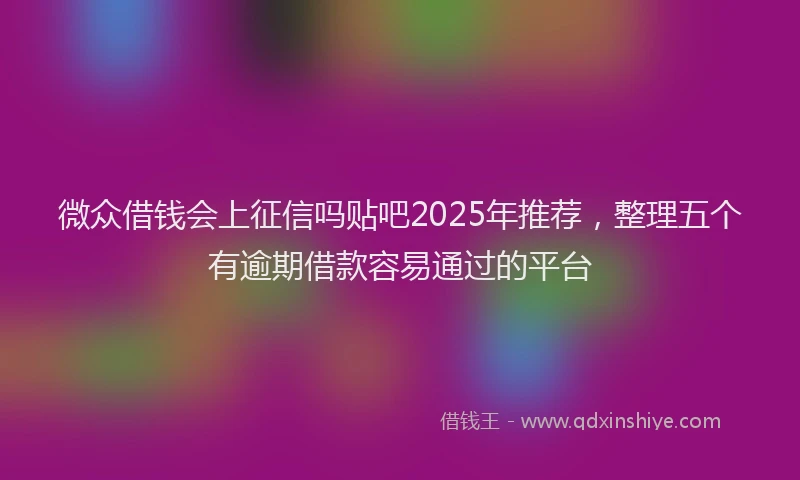 微众借钱会上征信吗贴吧2025年推荐，整理五个有逾期借款容易通过的平台