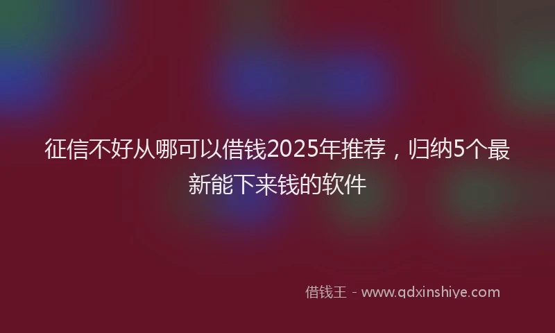 征信不好从哪可以借钱2025年推荐，归纳5个最新能下来钱的软件