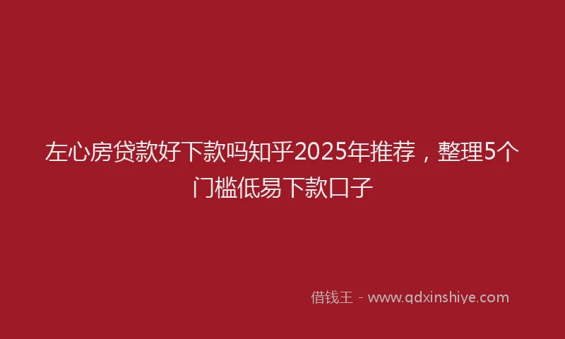 左心房贷款好下款吗知乎2025年推荐，整理5个门槛低易下款口子