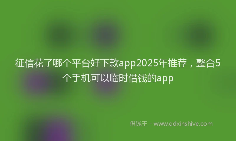 征信花了哪个平台好下款app2025年推荐，整合5个手机可以临时借钱的app