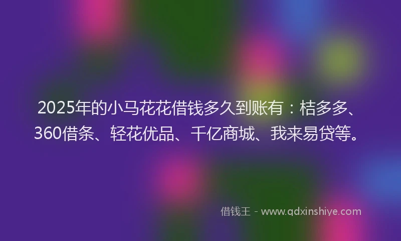 2025年的小马花花借钱多久到账有：桔多多、360借条、轻花优品、千亿商城、我来易贷等。