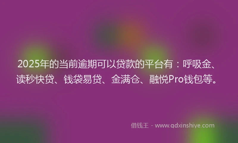 2025年的当前逾期可以贷款的平台有：呼吸金、读秒快贷、钱袋易贷、金满仓、融悦Pro钱包等。