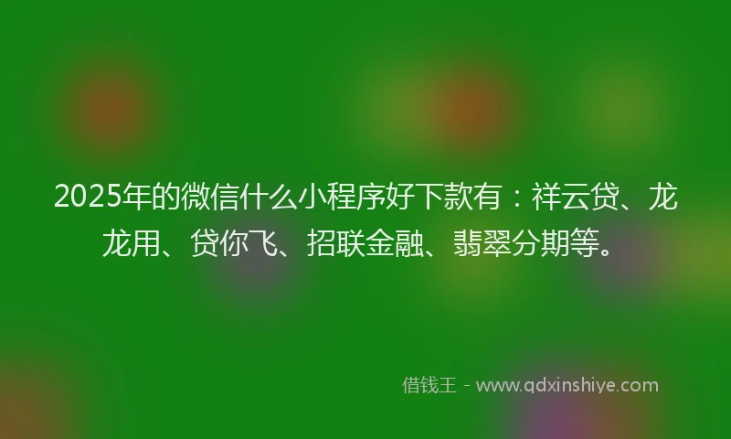 2025年的微信什么小程序好下款有：祥云贷、龙龙用、贷你飞、招联金融、翡翠分期等。