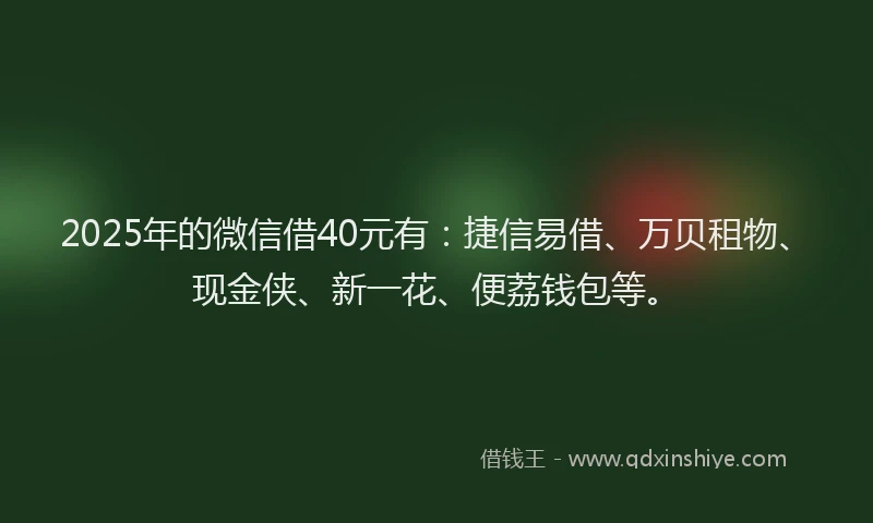 2025年的微信借40元有：捷信易借、万贝租物、现金侠、新一花、便荔钱包等。