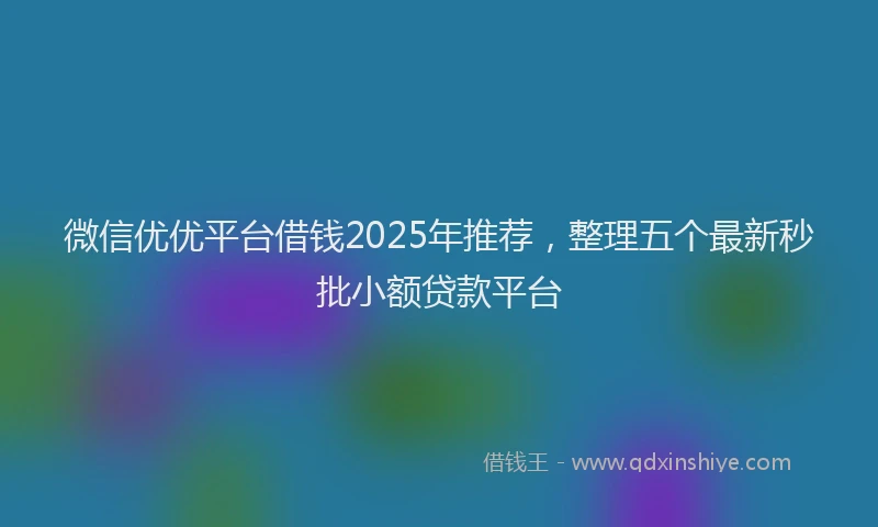 微信优优平台借钱2025年推荐，整理五个最新秒批小额贷款平台