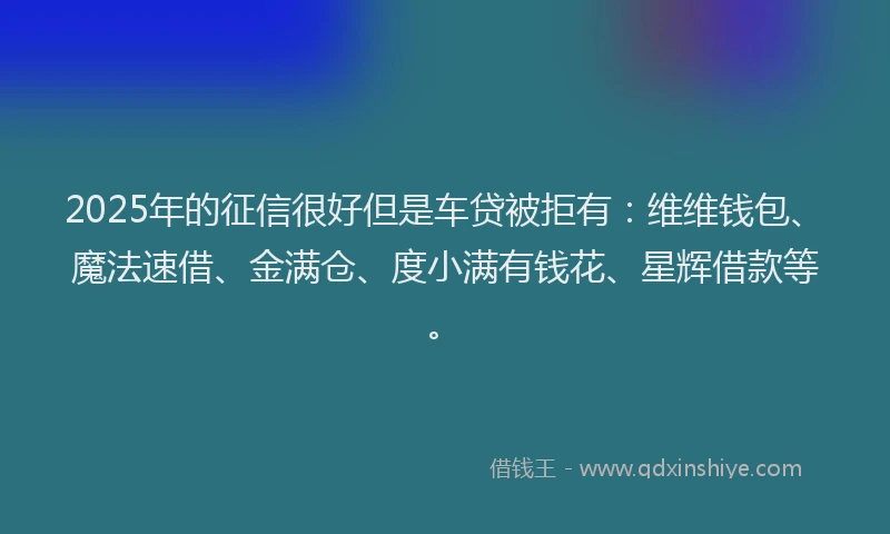 2025年的征信很好但是车贷被拒有：维维钱包、魔法速借、金满仓、度小满有钱花、星辉借款等。