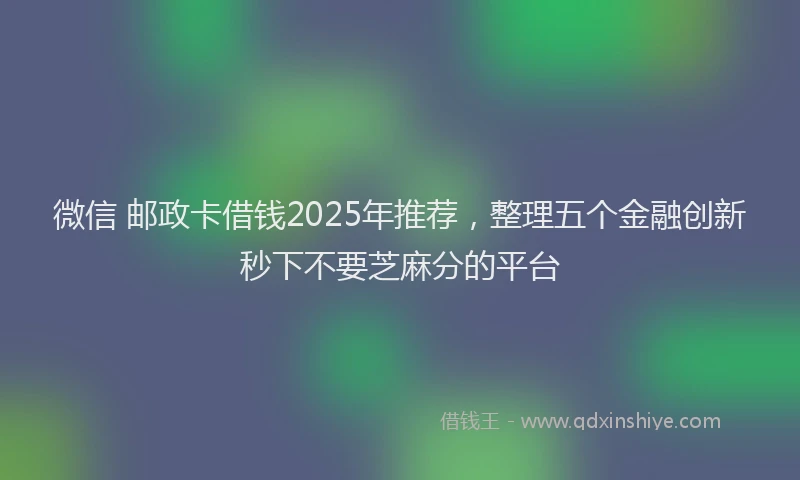 微信 邮政卡借钱2025年推荐，整理五个金融创新秒下不要芝麻分的平台