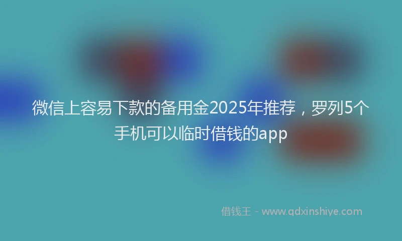 微信上容易下款的备用金2025年推荐，罗列5个手机可以临时借钱的app