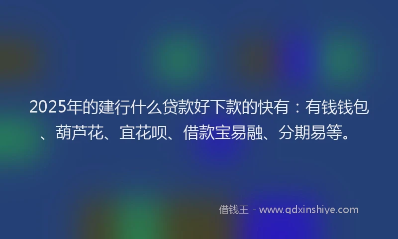 2025年的建行什么贷款好下款的快有：有钱钱包、葫芦花、宜花呗、借款宝易融、分期易等。