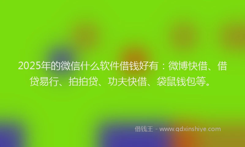 2025年的微信什么软件借钱好有：微博快借、借贷易行、拍拍贷、功夫快借、袋鼠钱包等。