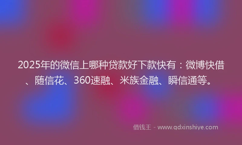2025年的微信上哪种贷款好下款快有：微博快借、随信花、360速融、米族金融、瞬信通等。