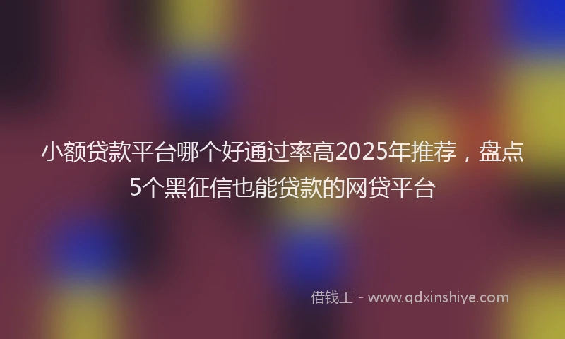 小额贷款平台哪个好通过率高2025年推荐，盘点5个黑征信也能贷款的网贷平台