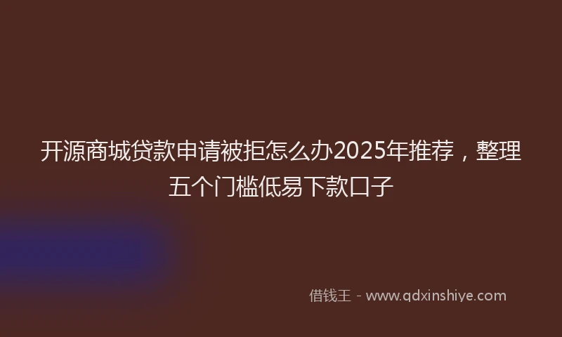 开源商城贷款申请被拒怎么办2025年推荐，整理五个门槛低易下款口子