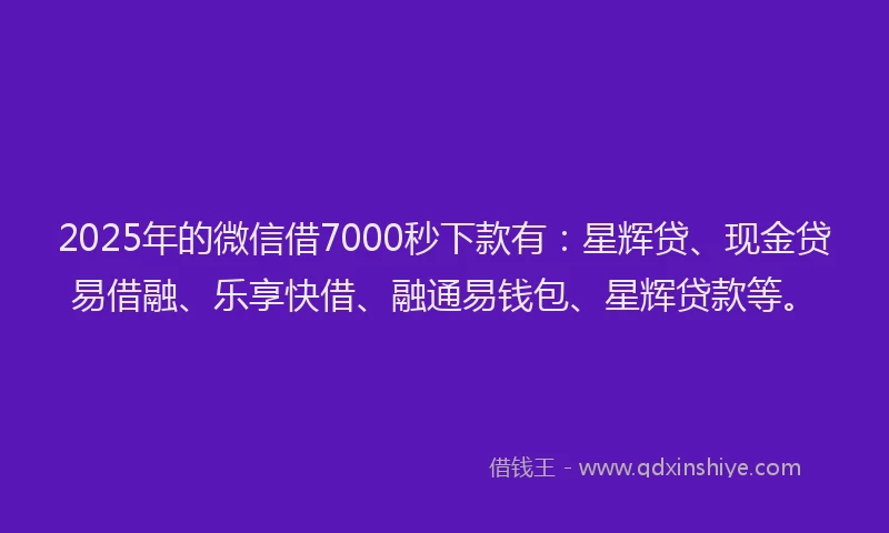 2025年的微信借7000秒下款有：星辉贷、现金贷易借融、乐享快借、融通易钱包、星辉贷款等。